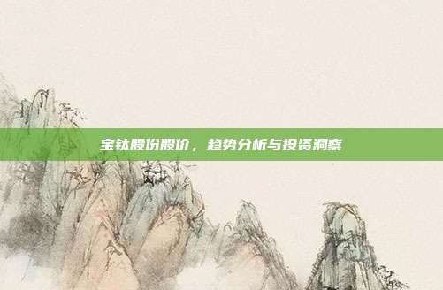 宝钛股份股价,趋势分析与投资洞察