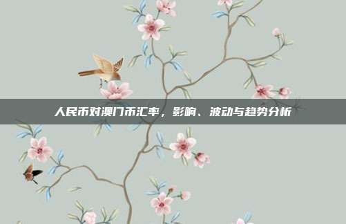 人民币对澳门币汇率,影响、波动与趋势分析