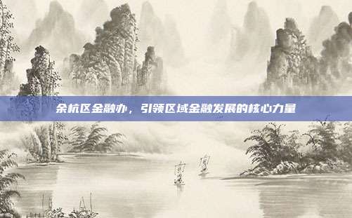 余杭区金融办,引领区域金融发展的核心力量