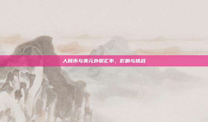 人民币与美元外贸汇率,影响与挑战