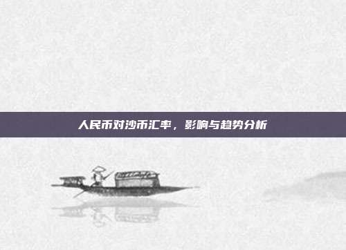 人民币对沙币汇率,影响与趋势分析
