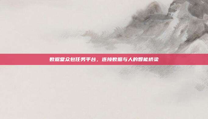 数据堂众包任务平台,连接数据与人的智能桥梁