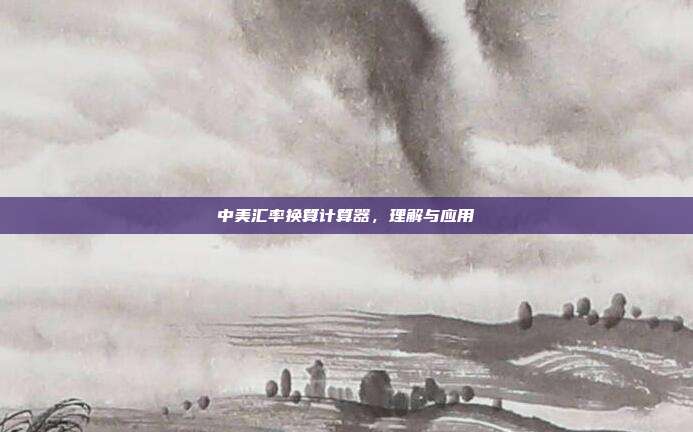 中美汇率换算计算器,理解与应用
