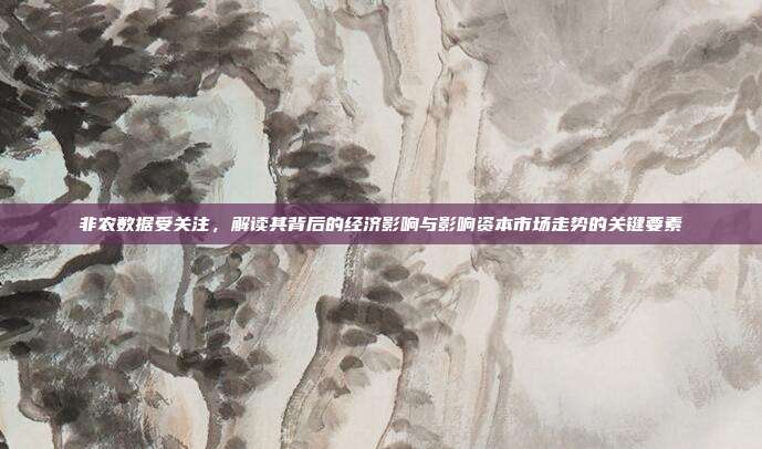 非农数据受关注,解读其背后的经济影响与影响资本市场走势的关键要素