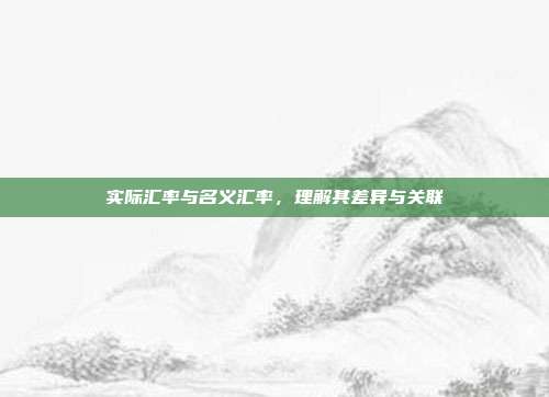 实际汇率与名义汇率,理解其差异与关联