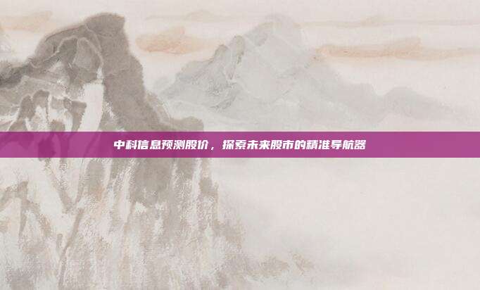 中科信息预测股价,探索未来股市的精准导航器