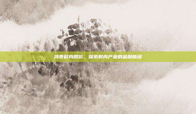 鸿泰时尚股价,探索时尚产业的金融脉络