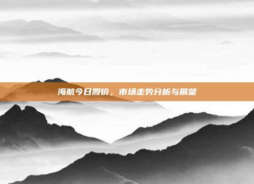 海航今日股价,市场走势分析与展望