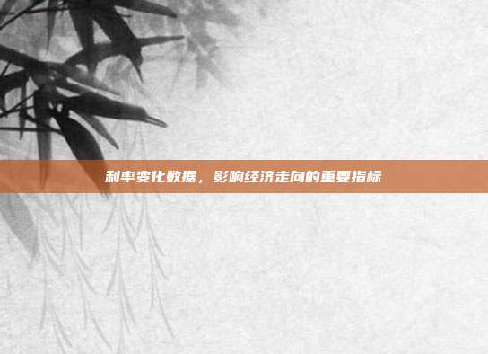 利率变化数据,影响经济走向的重要指标