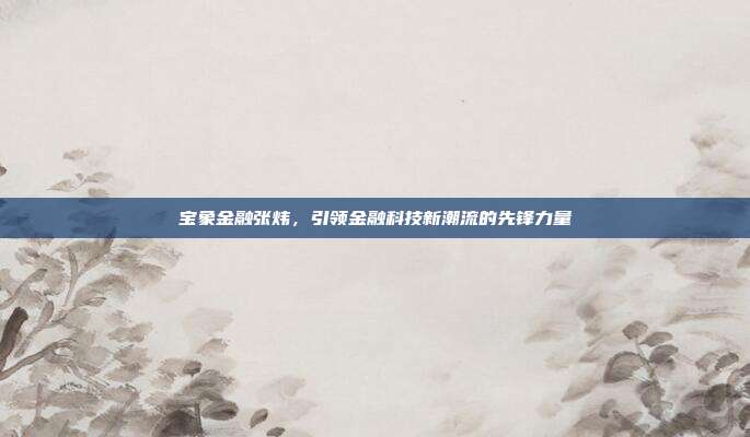 宝象金融张炜,引领金融科技新潮流的先锋力量
