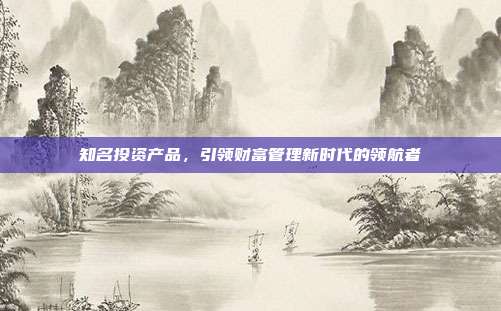 知名投资产品，引领财富管理新时代的领航者