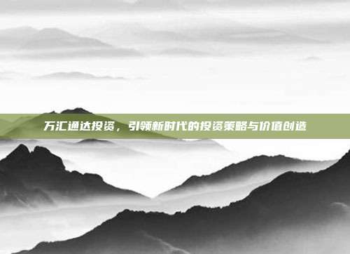 万汇通达投资，引领新时代的投资策略与价值创造