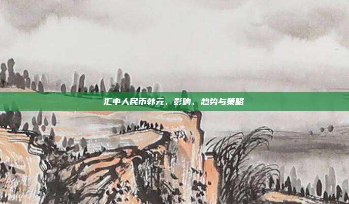 汇率人民币韩元，影响、趋势与策略