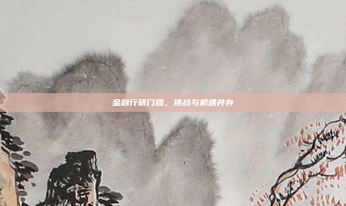 金融行研门槛,挑战与机遇并存