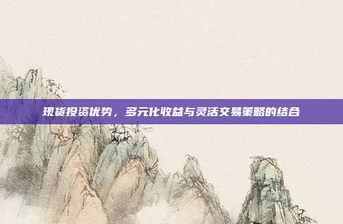 现货投资优势,多元化收益与灵活交易策略的结合