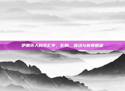 伊朗币人民币汇率,影响、波动与前景展望