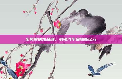 东风雪铁龙金融,引领汽车金融新纪元