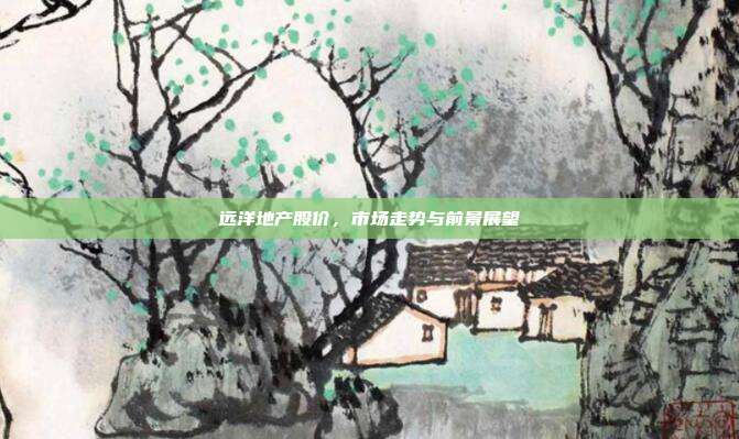 远洋地产股价,市场走势与前景展望