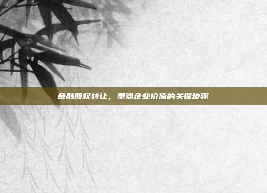 金融股权转让,重塑企业价值的关键步骤