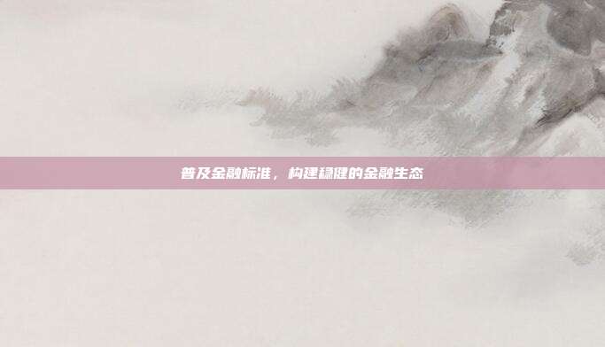 普及金融标准,构建稳健的金融生态