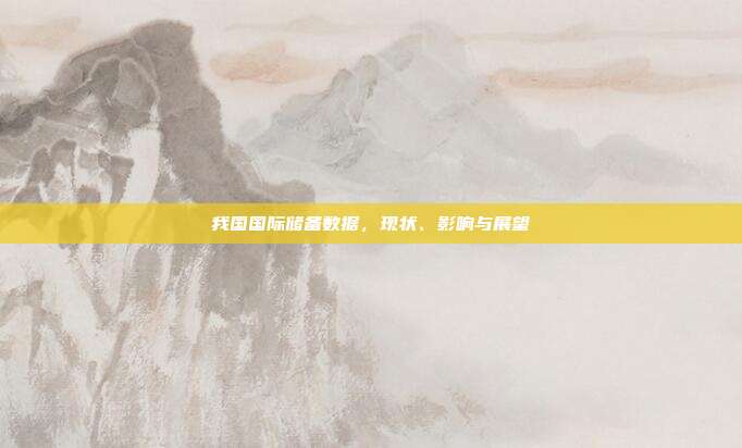 我国国际储备数据,现状、影响与展望