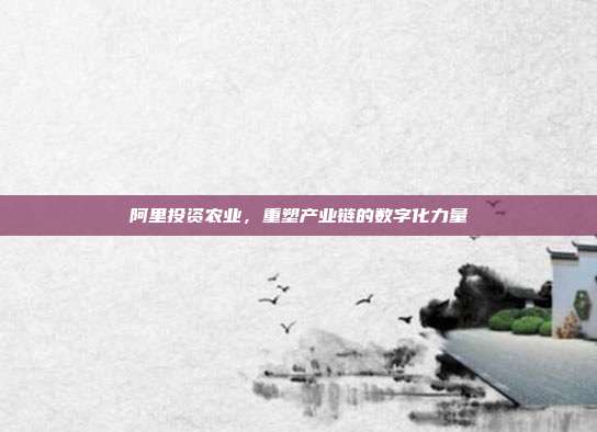 阿里投资农业,重塑产业链的数字化力量