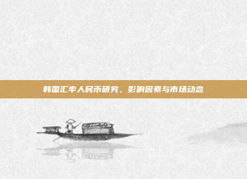 韩国汇率人民币研究,影响因素与市场动态