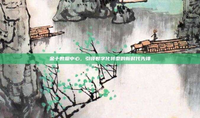 金十数据中心，引领数字化转型的新时代先锋
