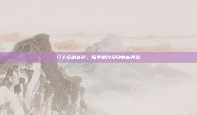 红上金融贷款，探索现代金融的新领域