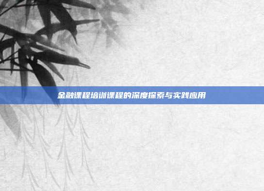 金融课程培训课程的深度探索与实践应用