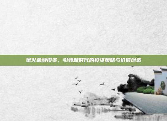 星火金融投资,引领新时代的投资策略与价值创造