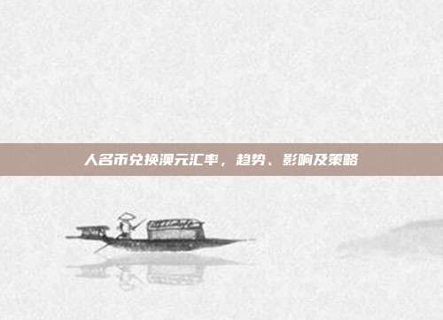 人名币兑换澳元汇率,趋势、影响及策略