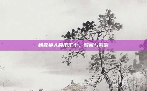 朝鲜换人民币汇率,解析与影响