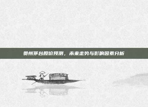 贵州茅台股价预测,未来走势与影响因素分析