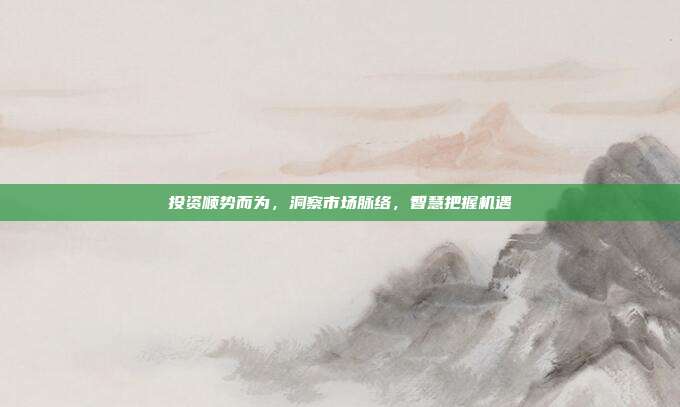投资顺势而为,洞察市场脉络,智慧把握机遇