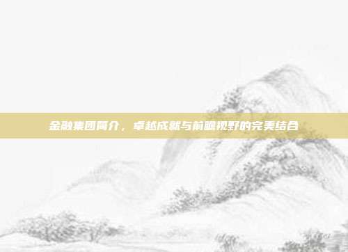 金融集团简介,卓越成就与前瞻视野的完美结合