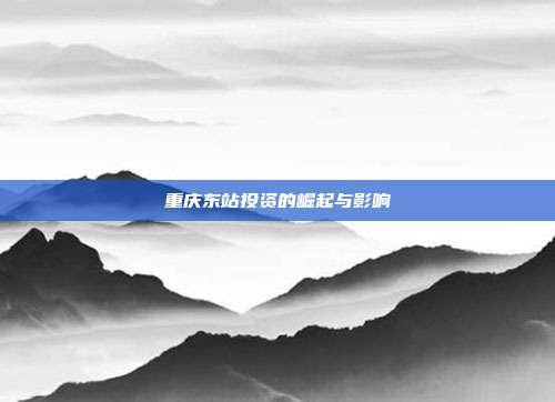 重庆东站投资的崛起与影响