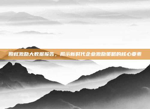 股权激励大数据报告,揭示新时代企业激励策略的核心要素