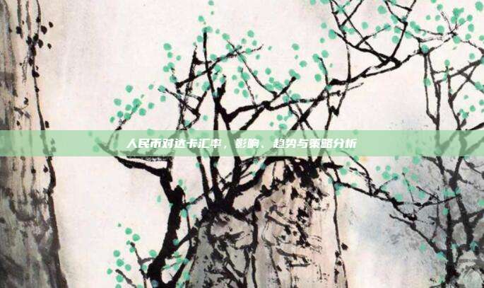 人民币对达卡汇率,影响、趋势与策略分析