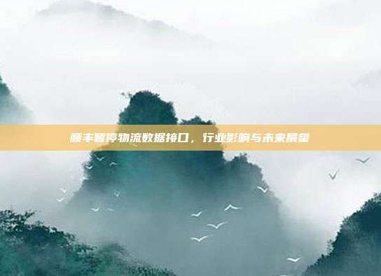 顺丰暂停物流数据接口,行业影响与未来展望