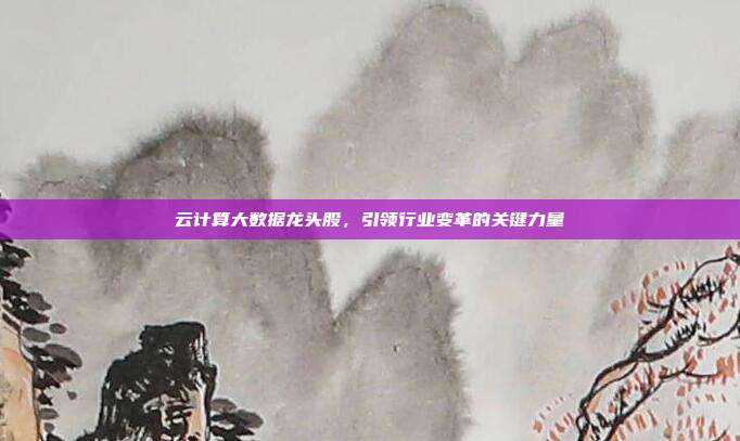 云计算大数据龙头股,引领行业变革的关键力量