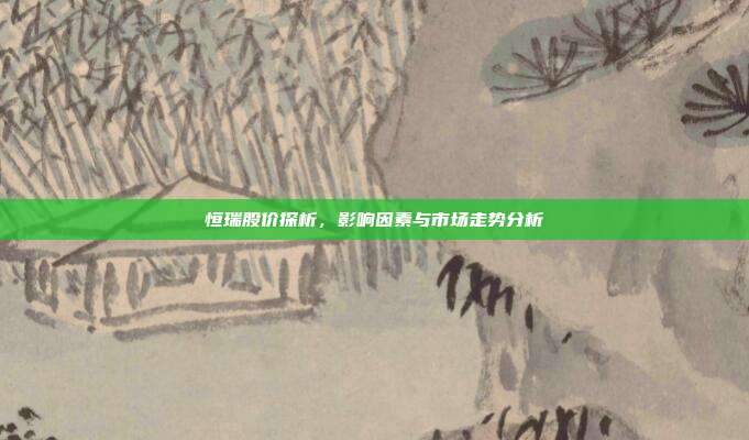 恒瑞股价探析,影响因素与市场走势分析