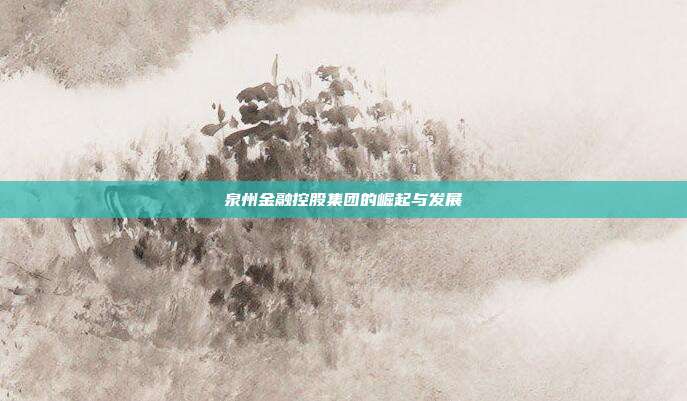 泉州金融控股集团的崛起与发展