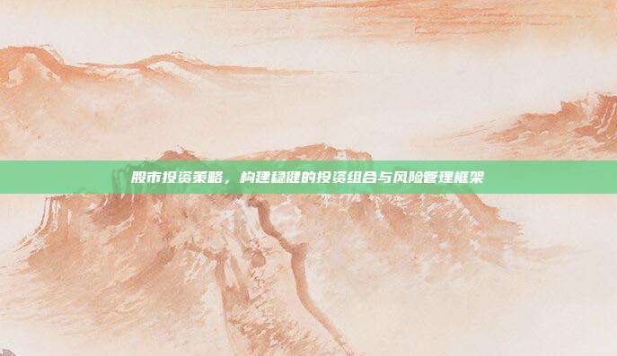 股市投资策略,构建稳健的投资组合与风险管理框架