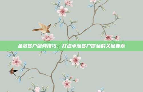 金融客户服务技巧,打造卓越客户体验的关键要素