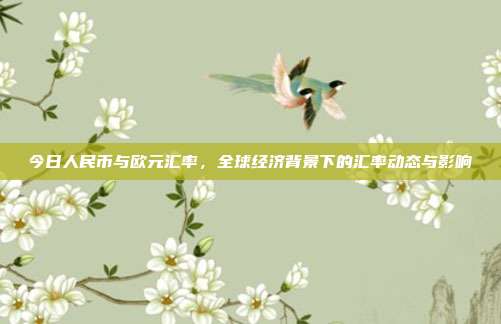 今日人民币与欧元汇率,全球经济背景下的汇率动态与影响