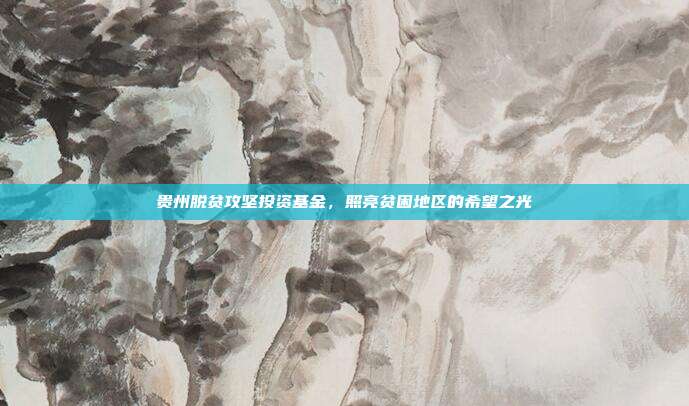 贵州脱贫攻坚投资基金,照亮贫困地区的希望之光