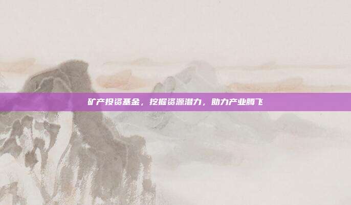 矿产投资基金,挖掘资源潜力,助力产业腾飞