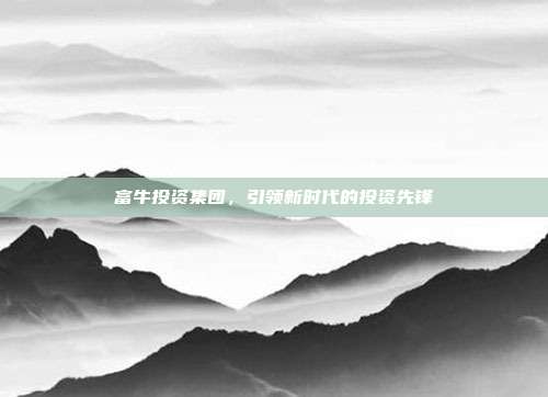 富牛投资集团,引领新时代的投资先锋