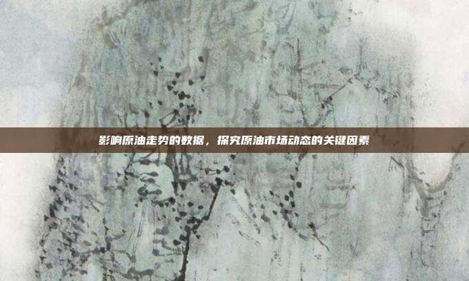 影响原油走势的数据,探究原油市场动态的关键因素
